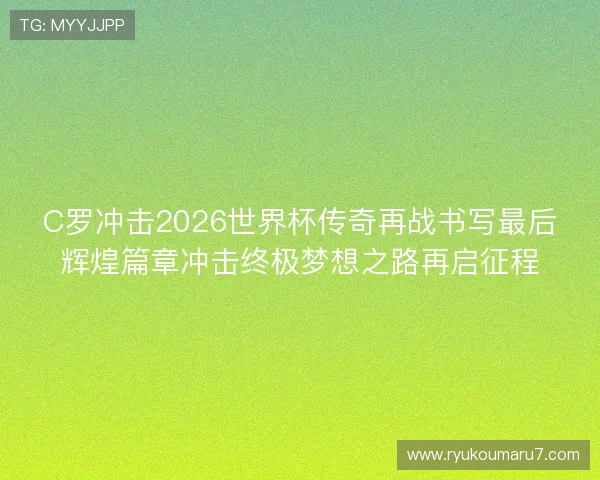 C罗冲击2026世界杯传奇再战书写最后辉煌篇章冲击终极梦想之路再启征程