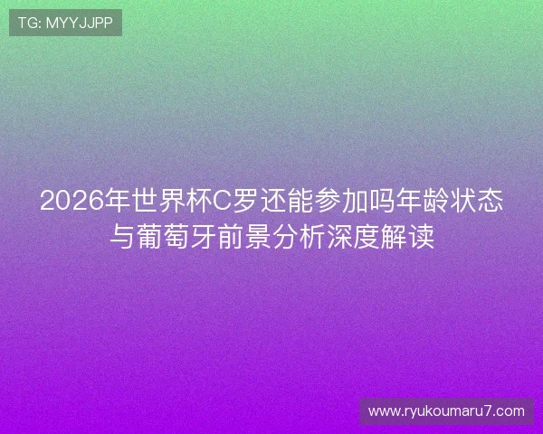 2026年世界杯C罗还能参加吗年龄状态与葡萄牙前景分析深度解读