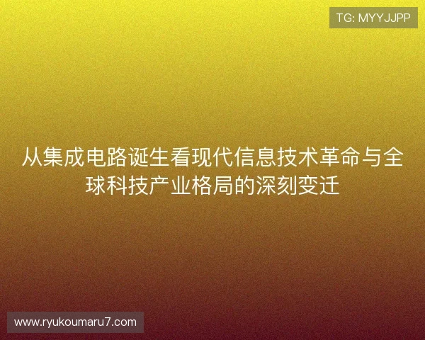 从集成电路诞生看现代信息技术革命与全球科技产业格局的深刻变迁
