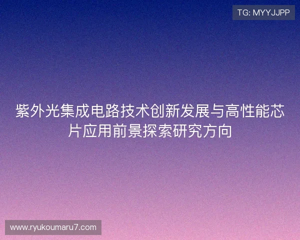 紫外光集成电路技术创新发展与高性能芯片应用前景探索研究方向 紫外光集成电路技术创新发展与高性能芯片应用前景探索研究方向